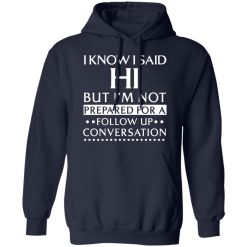 I Know I Said Hi But I'm Not Prepared For A Follow Up Conversation T-Shirts, Hoodies, Long Sleeve 45