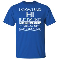 I Know I Said Hi But I'm Not Prepared For A Follow Up Conversation T-Shirts, Hoodies, Long Sleeve 31
