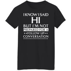 I Know I Said Hi But I'm Not Prepared For A Follow Up Conversation T-Shirts, Hoodies, Long Sleeve 33