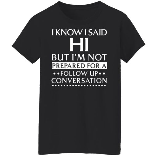 I Know I Said Hi But I'm Not Prepared For A Follow Up Conversation T-Shirts, Hoodies, Long Sleeve 9