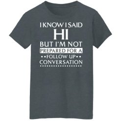I Know I Said Hi But I'm Not Prepared For A Follow Up Conversation T-Shirts, Hoodies, Long Sleeve 35