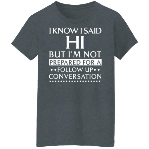 I Know I Said Hi But I'm Not Prepared For A Follow Up Conversation T-Shirts, Hoodies, Long Sleeve 11