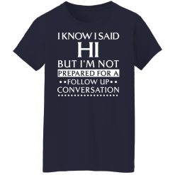 I Know I Said Hi But I'm Not Prepared For A Follow Up Conversation T-Shirts, Hoodies, Long Sleeve 37