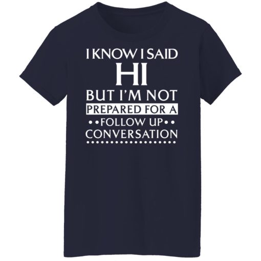 I Know I Said Hi But I'm Not Prepared For A Follow Up Conversation T-Shirts, Hoodies, Long Sleeve 13