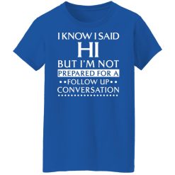 I Know I Said Hi But I'm Not Prepared For A Follow Up Conversation T-Shirts, Hoodies, Long Sleeve 39