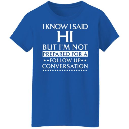 I Know I Said Hi But I'm Not Prepared For A Follow Up Conversation T-Shirts, Hoodies, Long Sleeve 15