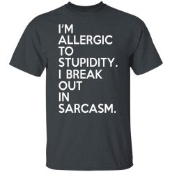 I'm Allergic To Stupidity I Break Out In Sarcasm T-Shirts, Hoodies, Long Sleeve 27