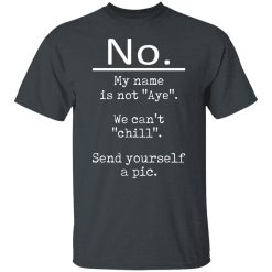 No My Name Is Not Aye We Can't Chill Send Yourself A Pic T-Shirts, Hoodies, Long Sleeve 27