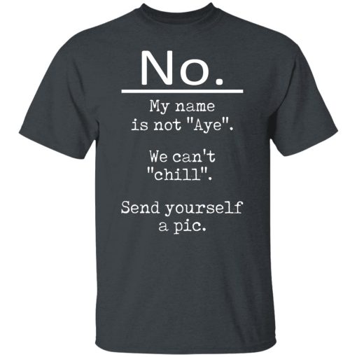No My Name Is Not Aye We Can't Chill Send Yourself A Pic T-Shirts, Hoodies, Long Sleeve 3