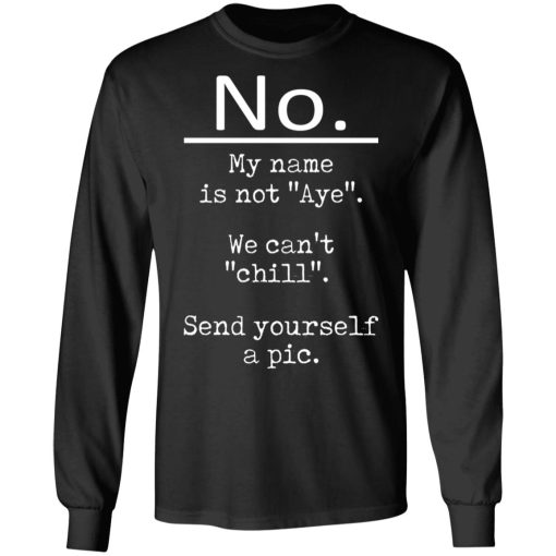 No My Name Is Not Aye We Can't Chill Send Yourself A Pic T-Shirts, Hoodies, Long Sleeve 17
