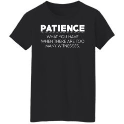 Patience What You Have When There Are Too Many Witnesses T-Shirts, Hoodies, Long Sleeve 33