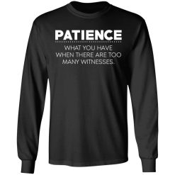 Patience What You Have When There Are Too Many Witnesses T-Shirts, Hoodies, Long Sleeve 41