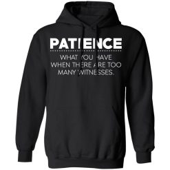 Patience What You Have When There Are Too Many Witnesses T-Shirts, Hoodies, Long Sleeve 43