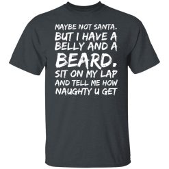 Maybe Not Santa But I Have A Belly And A Beard Sit On My Lap And Tell Me How Naughty U Get T-Shirts, Hoodies, Long Sleeve 27