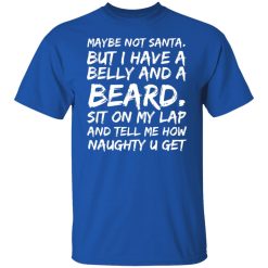 Maybe Not Santa But I Have A Belly And A Beard Sit On My Lap And Tell Me How Naughty U Get T-Shirts, Hoodies, Long Sleeve 31
