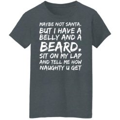 Maybe Not Santa But I Have A Belly And A Beard Sit On My Lap And Tell Me How Naughty U Get T-Shirts, Hoodies, Long Sleeve 35