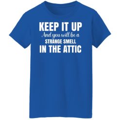 Keep It Up And You Will Be A Strange Smell In The Attic T-Shirts, Hoodies, Long Sleeve 40