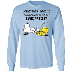 Sometimes I Need To Be Alone And Listen To Elvis Presley T-Shirts, Hoodies, Long Sleeve 39