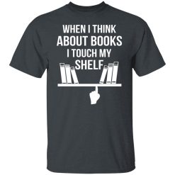 When I Think About Books I Touch My Shelf T-Shirts, Hoodies, Long Sleeve 27