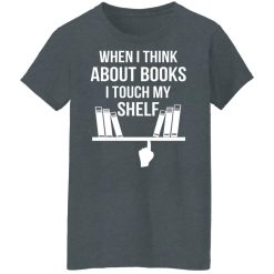 When I Think About Books I Touch My Shelf T-Shirts, Hoodies, Long Sleeve 35