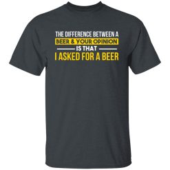 The Difference Between A Beer Your Opinion Is That I Asked For A Beer T-Shirts, Hoodies, Long Sleeve 28