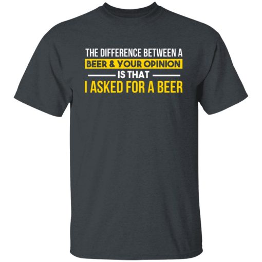The Difference Between A Beer Your Opinion Is That I Asked For A Beer T-Shirts, Hoodies, Long Sleeve 4