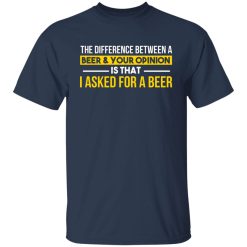 The Difference Between A Beer Your Opinion Is That I Asked For A Beer T-Shirts, Hoodies, Long Sleeve 30