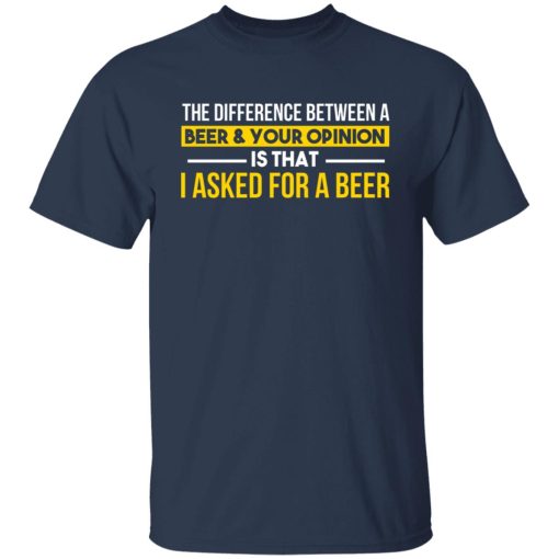The Difference Between A Beer Your Opinion Is That I Asked For A Beer T-Shirts, Hoodies, Long Sleeve 6