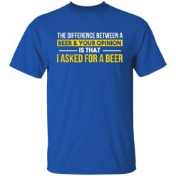 The Difference Between A Beer Your Opinion Is That I Asked For A Beer T-Shirts, Hoodies, Long Sleeve 32