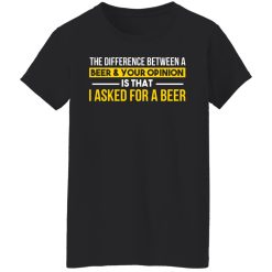 The Difference Between A Beer Your Opinion Is That I Asked For A Beer T-Shirts, Hoodies, Long Sleeve 34