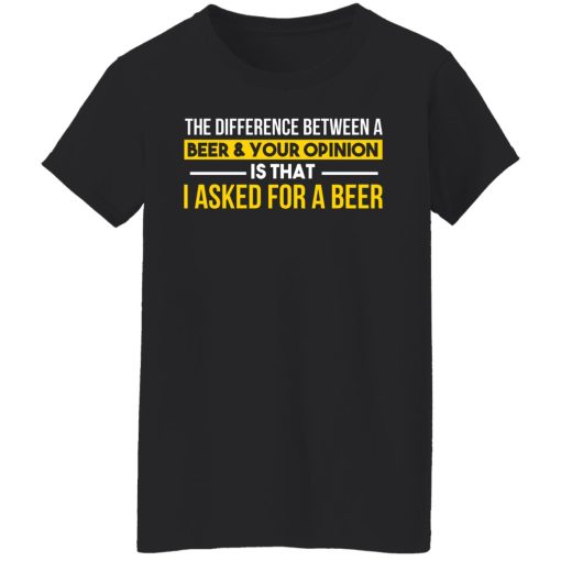 The Difference Between A Beer Your Opinion Is That I Asked For A Beer T-Shirts, Hoodies, Long Sleeve 9