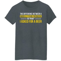 The Difference Between A Beer Your Opinion Is That I Asked For A Beer T-Shirts, Hoodies, Long Sleeve 36