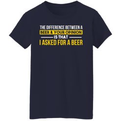 The Difference Between A Beer Your Opinion Is That I Asked For A Beer T-Shirts, Hoodies, Long Sleeve 38