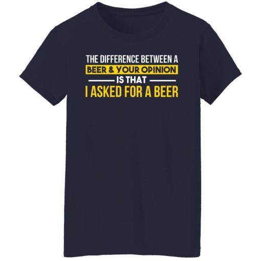 The Difference Between A Beer Your Opinion Is That I Asked For A Beer T-Shirts, Hoodies, Long Sleeve 14