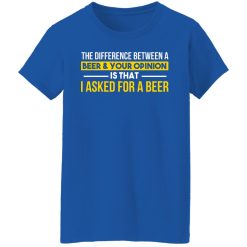 The Difference Between A Beer Your Opinion Is That I Asked For A Beer T-Shirts, Hoodies, Long Sleeve 40