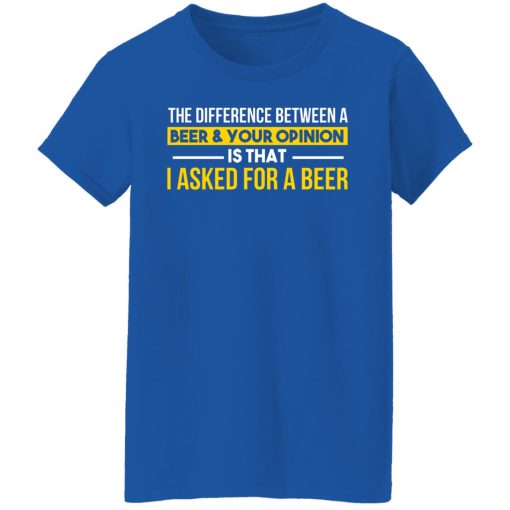 The Difference Between A Beer Your Opinion Is That I Asked For A Beer T-Shirts, Hoodies, Long Sleeve 16