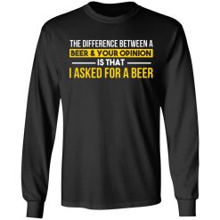 The Difference Between A Beer Your Opinion Is That I Asked For A Beer T-Shirts, Hoodies, Long Sleeve 41