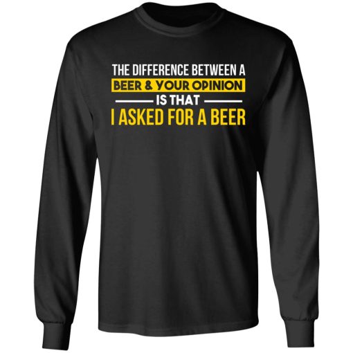 The Difference Between A Beer Your Opinion Is That I Asked For A Beer T-Shirts, Hoodies, Long Sleeve 17