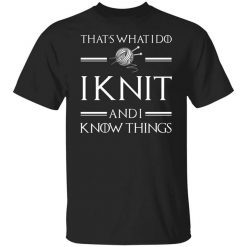 That’s What I Do I Knit And I Know Things Game Of Thrones T-Shirt
