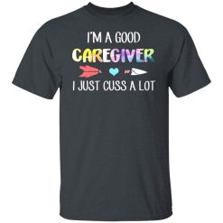 I'm A Good Caregiver I Just Cuss A Lot T-Shirts, Hoodies, Long Sleeve 27