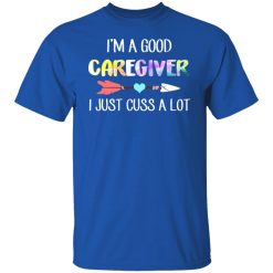 I'm A Good Caregiver I Just Cuss A Lot T-Shirts, Hoodies, Long Sleeve 31
