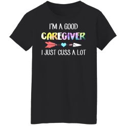 I'm A Good Caregiver I Just Cuss A Lot T-Shirts, Hoodies, Long Sleeve 33