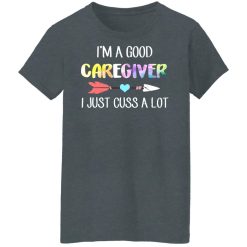 I'm A Good Caregiver I Just Cuss A Lot T-Shirts, Hoodies, Long Sleeve 35