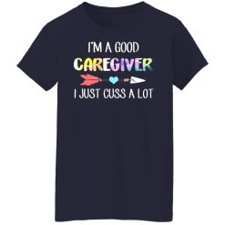 I'm A Good Caregiver I Just Cuss A Lot T-Shirts, Hoodies, Long Sleeve 37