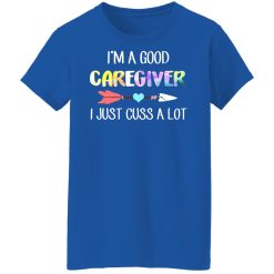 I'm A Good Caregiver I Just Cuss A Lot T-Shirts, Hoodies, Long Sleeve 39