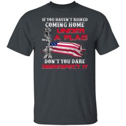 Veteran If You Haven't Risked Coming Home Under A Flag Don't You Dare Disrespect It T-Shirts, Hoodies, Long Sleeve 28