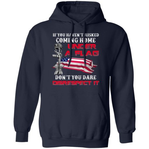 Veteran If You Haven't Risked Coming Home Under A Flag Don't You Dare Disrespect It T-Shirts, Hoodies, Long Sleeve 21