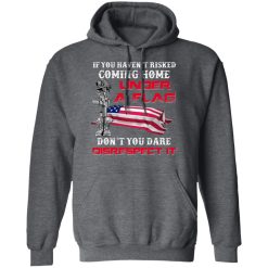 Veteran If You Haven't Risked Coming Home Under A Flag Don't You Dare Disrespect It T-Shirts, Hoodies, Long Sleeve 46