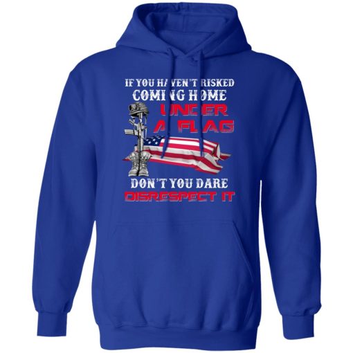 Veteran If You Haven't Risked Coming Home Under A Flag Don't You Dare Disrespect It T-Shirts, Hoodies, Long Sleeve 25