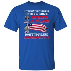 Veteran If You Haven't Risked Coming Home Under A Flag Don't You Dare Disrespect It T-Shirts, Hoodies, Long Sleeve 31